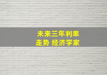 未来三年利率走势 经济学家